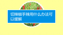 切完辣椒手辣怎么办?切完辣椒手辣怎么办快速缓解!